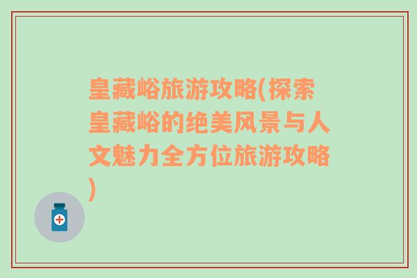 皇藏峪旅游攻略(探索皇藏峪的絕美風(fēng)景與人文魅力全方位旅游攻略)