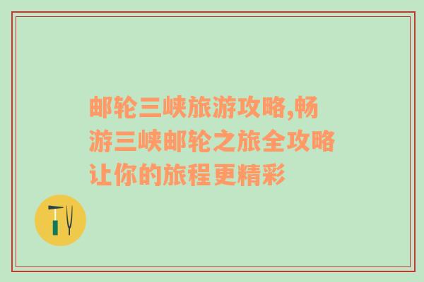郵輪三峽旅游攻略,暢游三峽郵輪之旅全攻略讓你的旅程更精彩