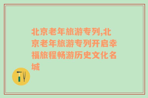 北京老年旅游專列,北京老年旅游專列開啟幸福旅程暢游歷史文化名城