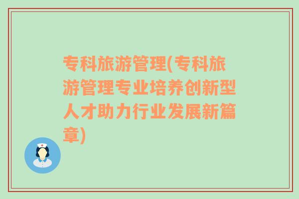 專科旅游管理(?？坡糜喂芾韺I(yè)培養(yǎng)創(chuàng)新型人才助力行業(yè)發(fā)展新篇章)