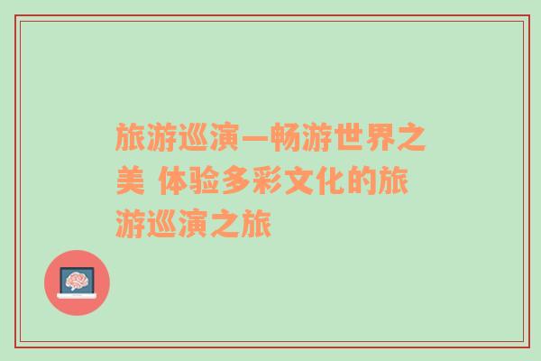 旅游巡演—暢游世界之美 體驗(yàn)多彩文化的旅游巡演之旅