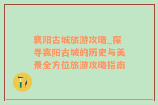 襄陽古城旅游攻略_探尋襄陽古城的歷史與美景全方位旅游攻略指南
