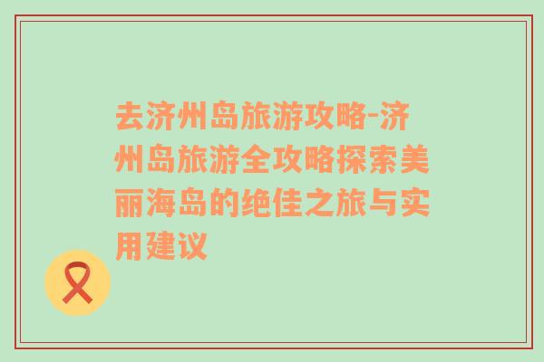 去濟州島旅游攻略-濟州島旅游全攻略探索美麗海島的絕佳之旅與實用建議