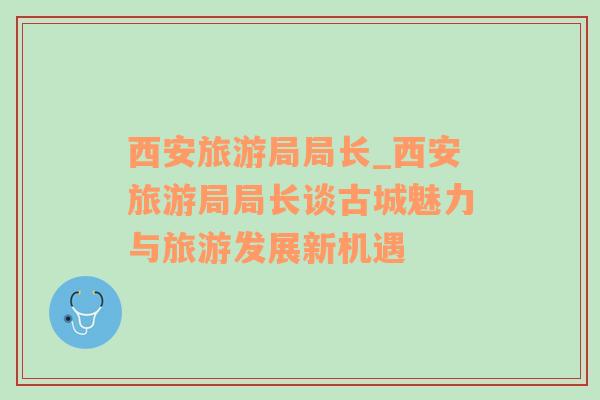 西安旅游局局長(zhǎng)_西安旅游局局長(zhǎng)談古城魅力與旅游發(fā)展新機(jī)遇