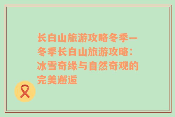 長白山旅游攻略冬季—冬季長白山旅游攻略：冰雪奇緣與自然奇觀的完美邂逅