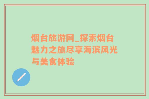 煙臺(tái)旅游網(wǎng)_探索煙臺(tái)魅力之旅盡享海濱風(fēng)光與美食體驗(yàn)