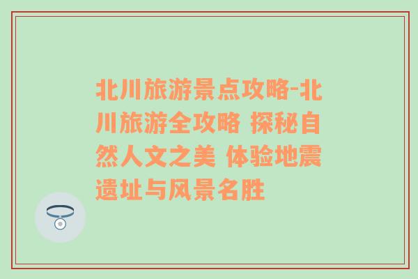 北川旅游景點(diǎn)攻略-北川旅游全攻略 探秘自然人文之美 體驗(yàn)地震遺址與風(fēng)景名勝