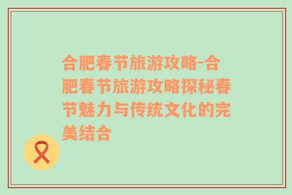 合肥春節(jié)旅游攻略-合肥春節(jié)旅游攻略探秘春節(jié)魅力與傳統(tǒng)文化的完美結(jié)合