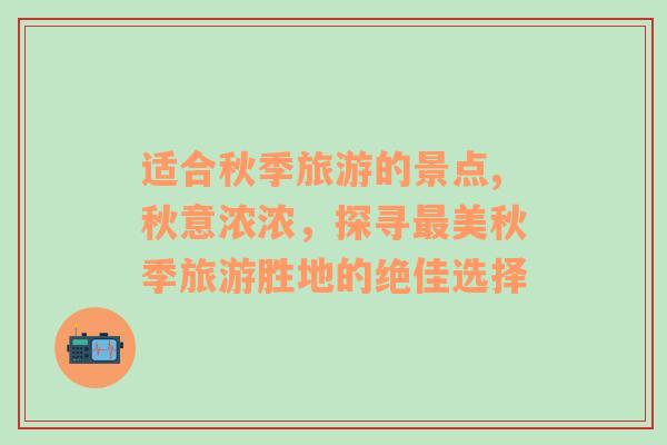 適合秋季旅游的景點(diǎn),秋意濃濃，探尋最美秋季旅游勝地的絕佳選擇