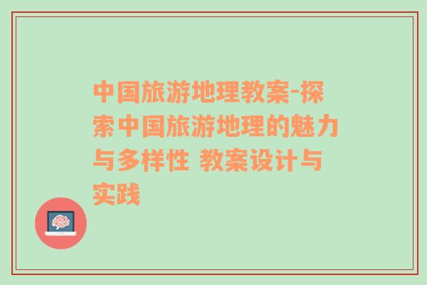 中國(guó)旅游地理教案-探索中國(guó)旅游地理的魅力與多樣性 教案設(shè)計(jì)與實(shí)踐