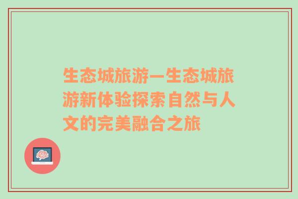 生態(tài)城旅游—生態(tài)城旅游新體驗(yàn)探索自然與人文的完美融合之旅