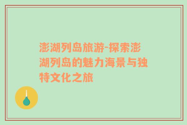 澎湖列島旅游-探索澎湖列島的魅力海景與獨(dú)特文化之旅