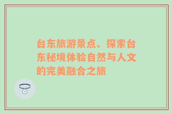臺(tái)東旅游景點(diǎn)、探索臺(tái)東秘境體驗(yàn)自然與人文的完美融合之旅