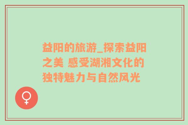 益陽的旅游_探索益陽之美 感受湖湘文化的獨(dú)特魅力與自然風(fēng)光