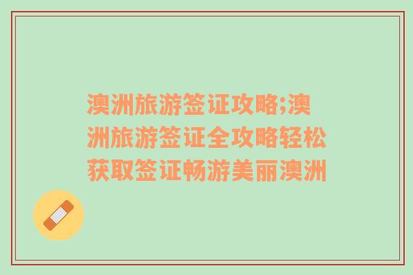 澳洲旅游簽證攻略;澳洲旅游簽證全攻略輕松獲取簽證暢游美麗澳洲