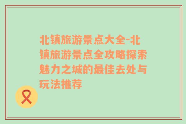 北鎮(zhèn)旅游景點(diǎn)大全-北鎮(zhèn)旅游景點(diǎn)全攻略探索魅力之城的最佳去處與玩法推薦