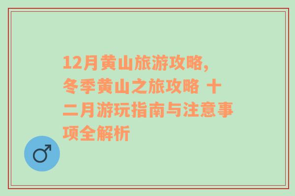 12月黃山旅游攻略,冬季黃山之旅攻略 十二月游玩指南與注意事項全解析