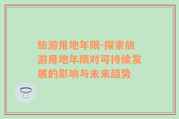 旅游用地年限-探索旅游用地年限對可持續(xù)發(fā)展的影響與未來趨勢