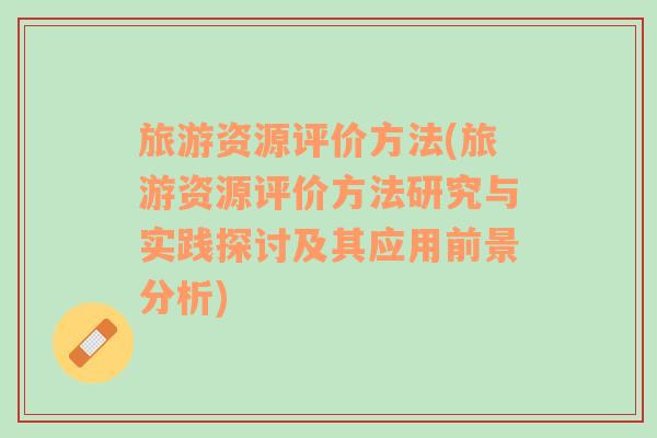 旅游資源評(píng)價(jià)方法(旅游資源評(píng)價(jià)方法研究與實(shí)踐探討及其應(yīng)用前景分析)