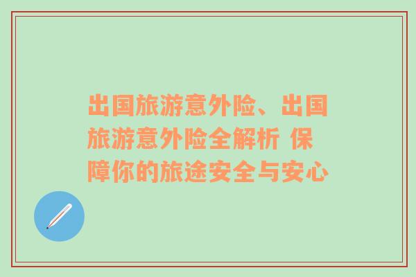 出國旅游意外險、出國旅游意外險全解析 保障你的旅途安全與安心