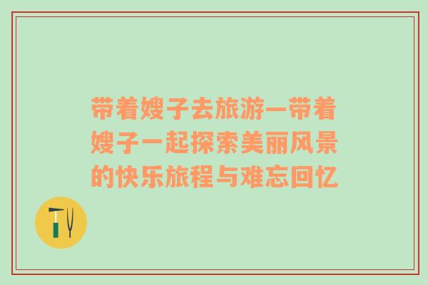帶著嫂子去旅游—帶著嫂子一起探索美麗風(fēng)景的快樂旅程與難忘回憶