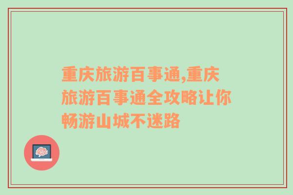 重慶旅游百事通,重慶旅游百事通全攻略讓你暢游山城不迷路