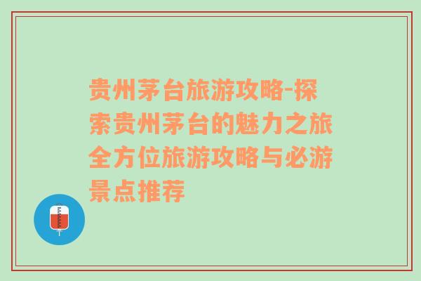 貴州茅臺(tái)旅游攻略-探索貴州茅臺(tái)的魅力之旅全方位旅游攻略與必游景點(diǎn)推薦