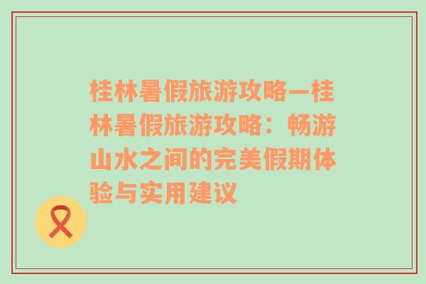 桂林暑假旅游攻略—桂林暑假旅游攻略：暢游山水之間的完美假期體驗與實用建議