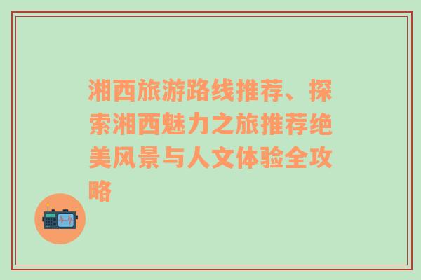 湘西旅游路線推薦、探索湘西魅力之旅推薦絕美風(fēng)景與人文體驗全攻略