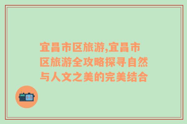 宜昌市區(qū)旅游,宜昌市區(qū)旅游全攻略探尋自然與人文之美的完美結(jié)合