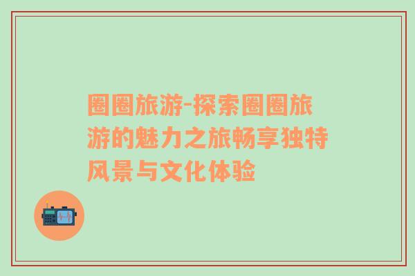 圈圈旅游-探索圈圈旅游的魅力之旅暢享獨(dú)特風(fēng)景與文化體驗