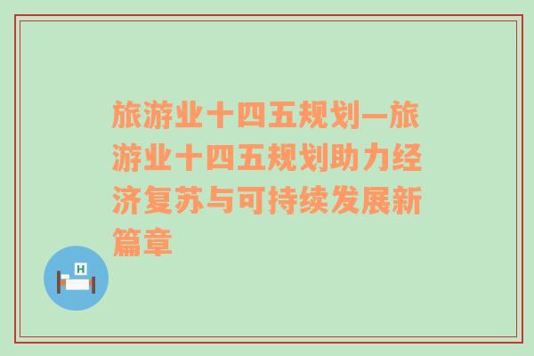 旅游業(yè)十四五規(guī)劃—旅游業(yè)十四五規(guī)劃助力經(jīng)濟復(fù)蘇與可持續(xù)發(fā)展新篇章