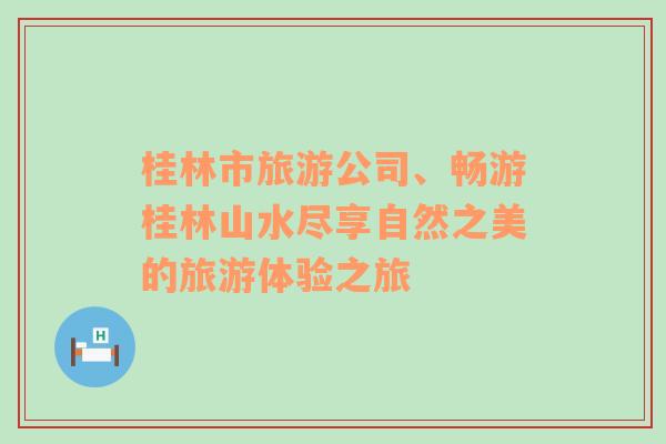桂林市旅游公司、暢游桂林山水盡享自然之美的旅游體驗(yàn)之旅
