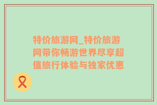 特價(jià)旅游網(wǎng)_特價(jià)旅游網(wǎng)帶你暢游世界盡享超值旅行體驗(yàn)與獨(dú)家優(yōu)惠