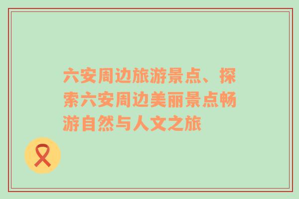 六安周邊旅游景點(diǎn)、探索六安周邊美麗景點(diǎn)暢游自然與人文之旅