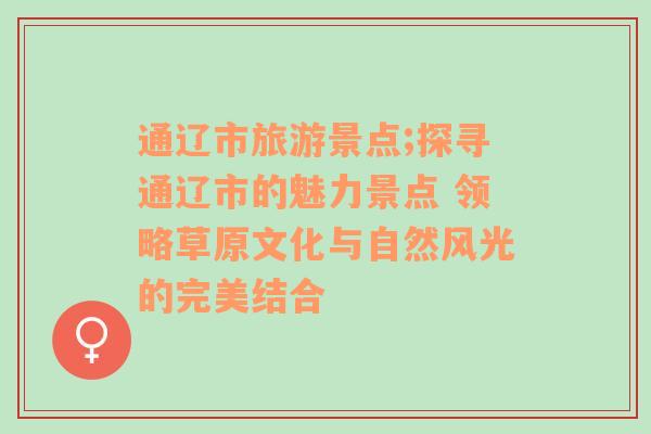 通遼市旅游景點;探尋通遼市的魅力景點 領(lǐng)略草原文化與自然風(fēng)光的完美結(jié)合