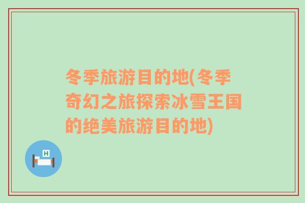 冬季旅游目的地(冬季奇幻之旅探索冰雪王國的絕美旅游目的地)