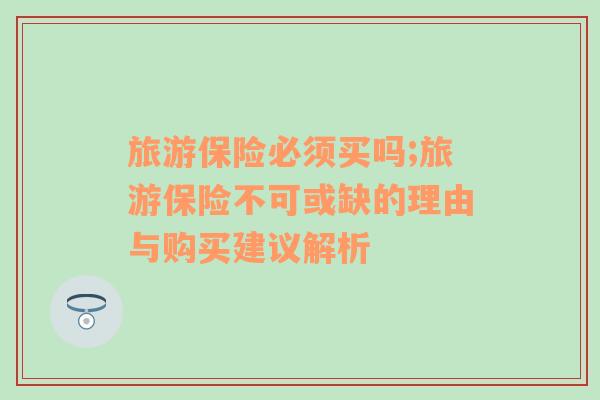 旅游保險必須買嗎;旅游保險不可或缺的理由與購買建議解析