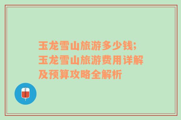 玉龍雪山旅游多少錢;玉龍雪山旅游費(fèi)用詳解及預(yù)算攻略全解析