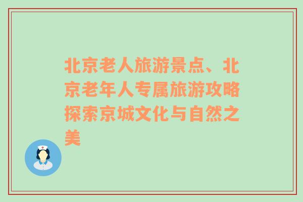 北京老人旅游景點(diǎn)、北京老年人專屬旅游攻略探索京城文化與自然之美