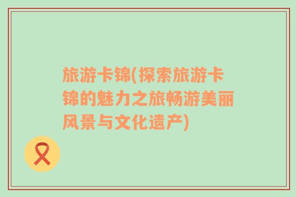 旅游卡錦(探索旅游卡錦的魅力之旅暢游美麗風(fēng)景與文化遺產(chǎn))