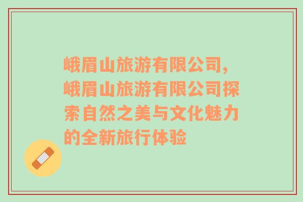 峨眉山旅游有限公司,峨眉山旅游有限公司探索自然之美與文化魅力的全新旅行體驗(yàn)