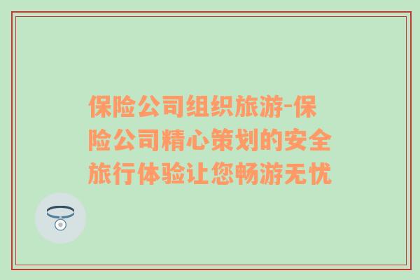 保險公司組織旅游-保險公司精心策劃的安全旅行體驗讓您暢游無憂