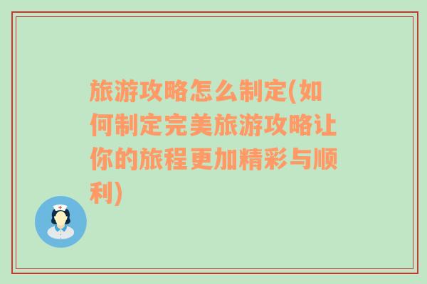 旅游攻略怎么制定(如何制定完美旅游攻略讓你的旅程更加精彩與順利)