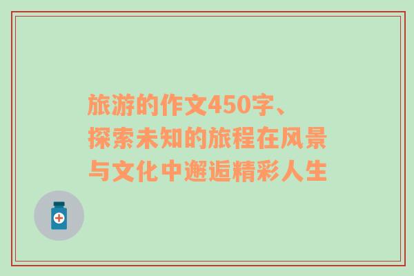 旅游的作文450字、探索未知的旅程在風(fēng)景與文化中邂逅精彩人生