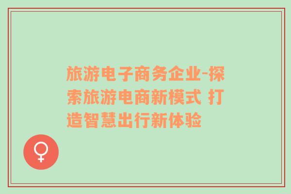 旅游電子商務(wù)企業(yè)-探索旅游電商新模式 打造智慧出行新體驗