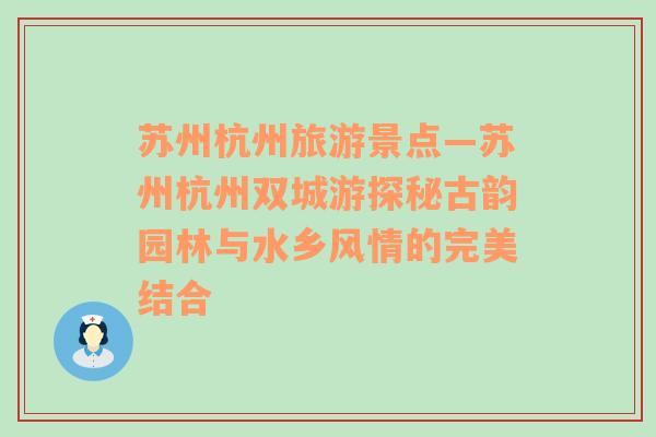 蘇州杭州旅游景點(diǎn)—蘇州杭州雙城游探秘古韻園林與水鄉(xiāng)風(fēng)情的完美結(jié)合