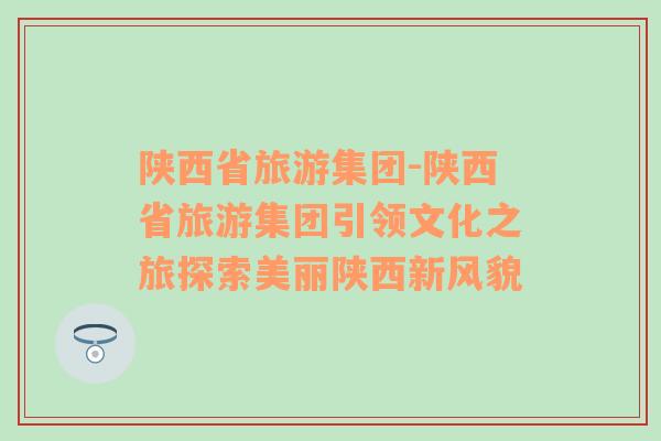 陜西省旅游集團-陜西省旅游集團引領(lǐng)文化之旅探索美麗陜西新風貌