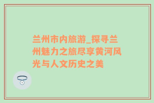 蘭州市內(nèi)旅游_探尋蘭州魅力之旅盡享黃河風(fēng)光與人文歷史之美