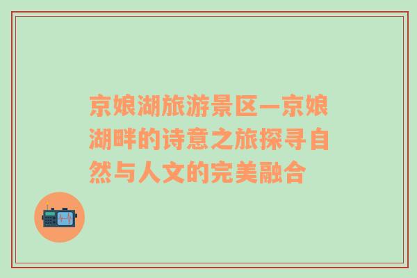 京娘湖旅游景區(qū)—京娘湖畔的詩意之旅探尋自然與人文的完美融合